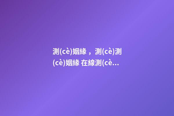 測(cè)姻緣，測(cè)測(cè)姻緣 在線測(cè)試婚姻，免費(fèi)測(cè)婚姻-第1張-觀點(diǎn)-玄機(jī)派